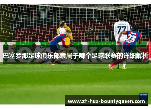 巴塞罗那足球俱乐部隶属于哪个足球联赛的详细解析 巴塞罗那足球俱乐部隶属于哪个足球联赛的详细解析