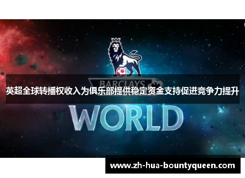 英超全球转播权收入为俱乐部提供稳定资金支持促进竞争力提升