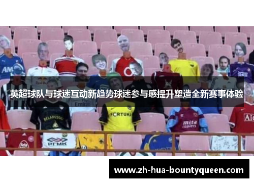 英超球队与球迷互动新趋势球迷参与感提升塑造全新赛事体验