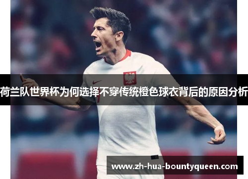 荷兰队世界杯为何选择不穿传统橙色球衣背后的原因分析