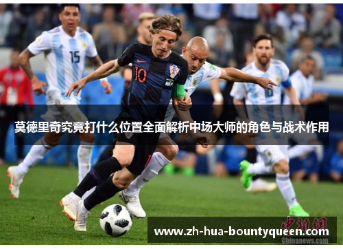 莫德里奇究竟打什么位置全面解析中场大师的角色与战术作用