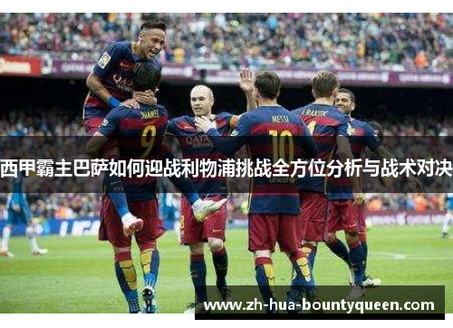西甲霸主巴萨如何迎战利物浦挑战全方位分析与战术对决 西甲霸主巴萨如何迎战利物浦挑战全方位分析与战术对决