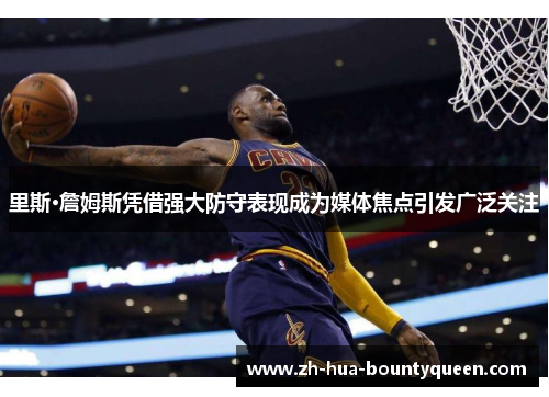 里斯·詹姆斯凭借强大防守表现成为媒体焦点引发广泛关注 里斯·詹姆斯凭借强大防守表现成为媒体焦点引发广泛关注