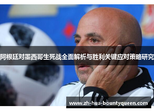 阿根廷对墨西哥生死战全面解析与胜利关键应对策略研究 阿根廷对墨西哥生死战全面解析与胜利关键应对策略研究