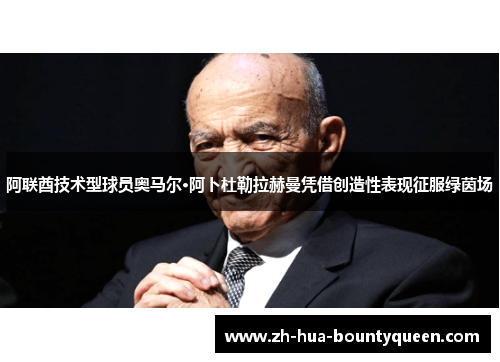 阿联酋技术型球员奥马尔·阿卜杜勒拉赫曼凭借创造性表现征服绿茵场 阿联酋技术型球员奥马尔·阿卜杜勒拉赫曼凭借创造性表现征服绿茵场