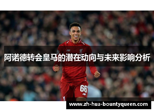 阿诺德转会皇马的潜在动向与未来影响分析 阿诺德转会皇马的潜在动向与未来影响分析