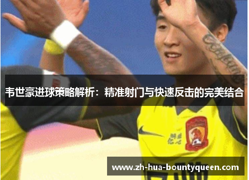 韦世豪进球策略解析:精准射门与快速反击的完美结合 韦世豪进球策略解析:精准射门与快速反击的完美结合