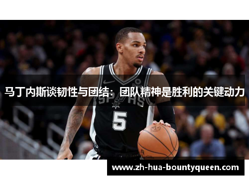 马丁内斯谈韧性与团结：团队精神是胜利的关键动力