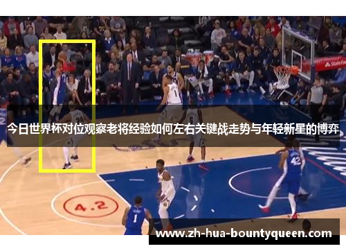 今日世界杯对位观察老将经验如何左右关键战走势与年轻新星的博弈 今日世界杯对位观察老将经验如何左右关键战走势与年轻新星的博弈