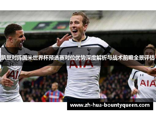 凯恩对阵国米世界杯预选赛对位优势深度解析与战术前瞻全景评估