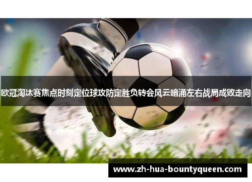 欧冠淘汰赛焦点时刻定位球攻防定胜负转会风云暗涌左右战局成败走向 欧冠淘汰赛焦点时刻定位球攻防定胜负转会风云暗涌左右战局成败走向