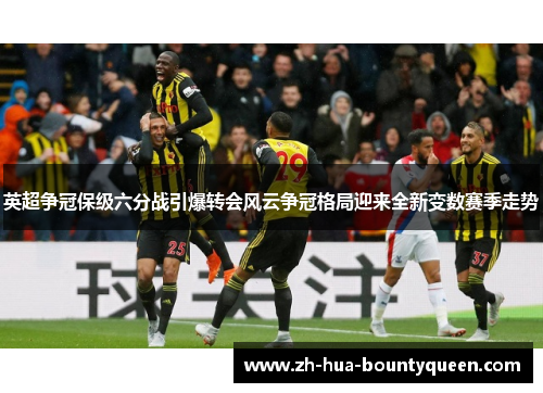 英超争冠保级六分战引爆转会风云争冠格局迎来全新变数赛季走势 英超争冠保级六分战引爆转会风云争冠格局迎来全新变数赛季走势