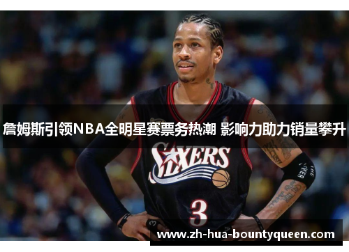 詹姆斯引领NBA全明星赛票务热潮 影响力助力销量攀升 詹姆斯引领NBA全明星赛票务热潮 影响力助力销量攀升