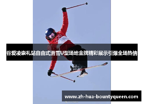 谷爱凌崇礼站自由式滑雪U型场地金牌精彩展示引爆全场热情 谷爱凌崇礼站自由式滑雪U型场地金牌精彩展示引爆全场热情