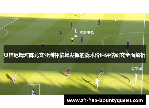 贝林厄姆对阵尤文亚洲杯临场发挥的战术价值评估研究全面解析 贝林厄姆对阵尤文亚洲杯临场发挥的战术价值评估研究全面解析