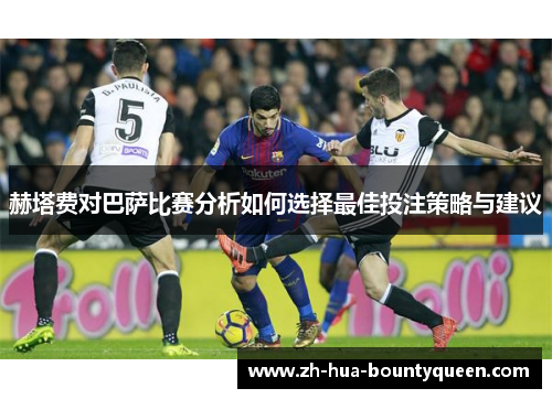 赫塔费对巴萨比赛分析如何选择最佳投注策略与建议 赫塔费对巴萨比赛分析如何选择最佳投注策略与建议