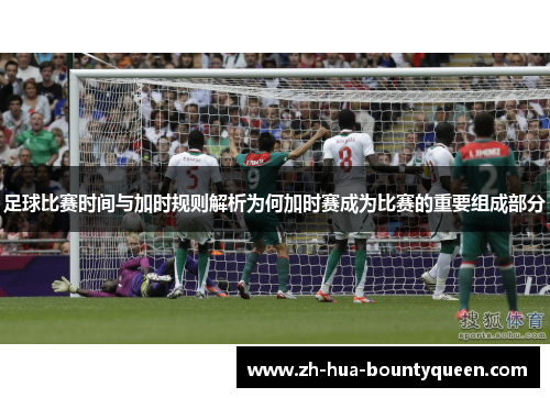 足球比赛时间与加时规则解析为何加时赛成为比赛的重要组成部分 足球比赛时间与加时规则解析为何加时赛成为比赛的重要组成部分