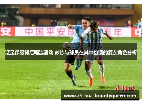 辽足保级背后暗流涌动 教练与球员在其中扮演的复杂角色分析