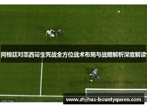阿根廷对墨西哥生死战全方位战术布局与战略解析深度解读 阿根廷对墨西哥生死战全方位战术布局与战略解析深度解读