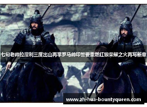 七旬老帅拉涅利三度出山再掌罗马帅印誓要重燃红狼荣耀之火再写新章 七旬老帅拉涅利三度出山再掌罗马帅印誓要重燃红狼荣耀之火再写新章