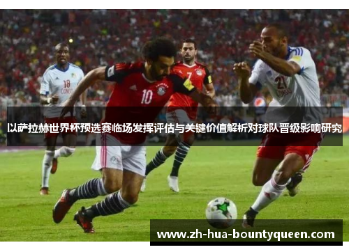 以萨拉赫世界杯预选赛临场发挥评估与关键价值解析对球队晋级影响研究 以萨拉赫世界杯预选赛临场发挥评估与关键价值解析对球队晋级影响研究