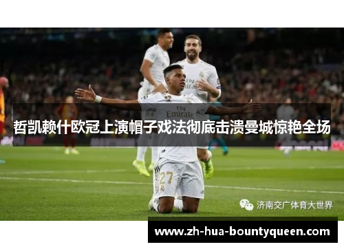 哲凯赖什欧冠上演帽子戏法彻底击溃曼城惊艳全场