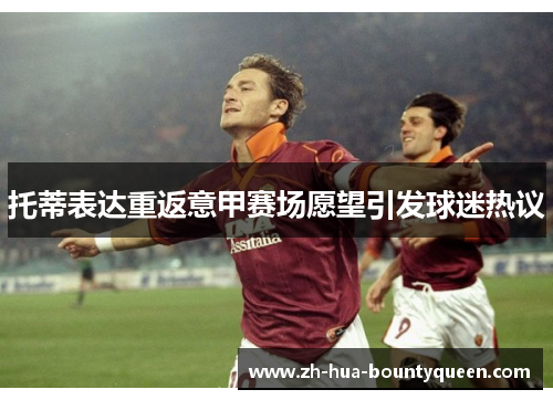 托蒂表达重返意甲赛场愿望引发球迷热议