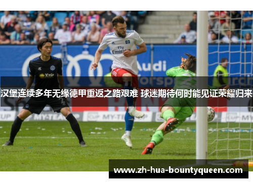 汉堡连续多年无缘德甲重返之路艰难 球迷期待何时能见证荣耀归来