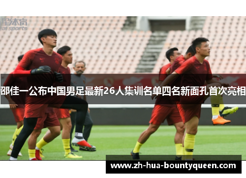 邵佳一公布中国男足最新26人集训名单四名新面孔首次亮相