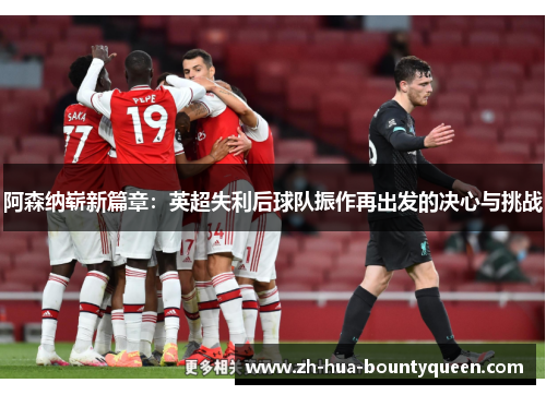 阿森纳崭新篇章：英超失利后球队振作再出发的决心与挑战