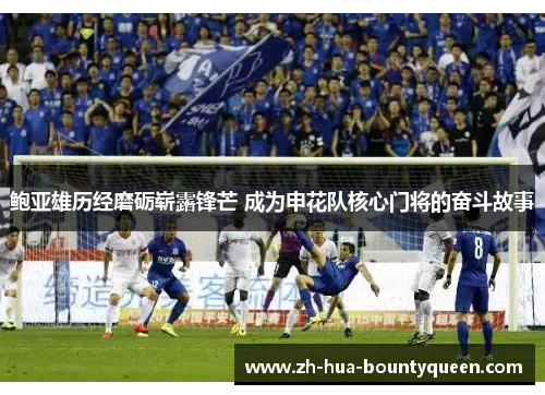 鲍亚雄历经磨砺崭露锋芒 成为申花队核心门将的奋斗故事 鲍亚雄历经磨砺崭露锋芒 成为申花队核心门将的奋斗故事