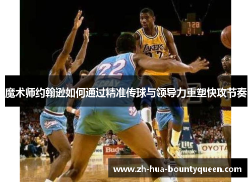 魔术师约翰逊如何通过精准传球与领导力重塑快攻节奏 魔术师约翰逊如何通过精准传球与领导力重塑快攻节奏