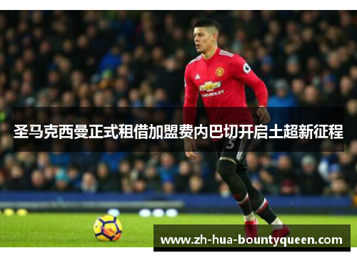 圣马克西曼正式租借加盟费内巴切开启土超新征程 圣马克西曼正式租借加盟费内巴切开启土超新征程