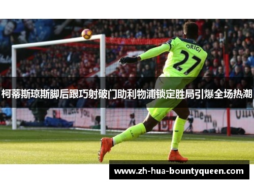 柯蒂斯琼斯脚后跟巧射破门助利物浦锁定胜局引爆全场热潮