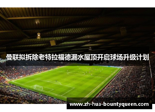 曼联拟拆除老特拉福德漏水屋顶开启球场升级计划 曼联拟拆除老特拉福德漏水屋顶开启球场升级计划