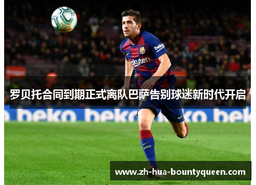 罗贝托合同到期正式离队巴萨告别球迷新时代开启 罗贝托合同到期正式离队巴萨告别球迷新时代开启