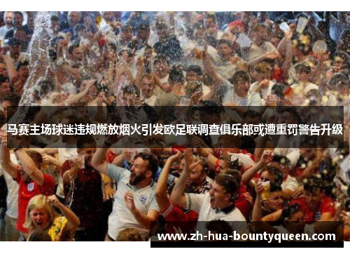 马赛主场球迷违规燃放烟火引发欧足联调查俱乐部或遭重罚警告升级 马赛主场球迷违规燃放烟火引发欧足联调查俱乐部或遭重罚警告升级