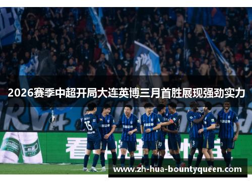 2026赛季中超开局大连英博三月首胜展现强劲实力 2026赛季中超开局大连英博三月首胜展现强劲实力