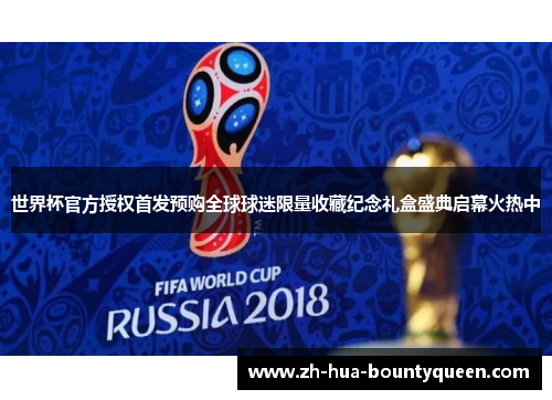 世界杯官方授权首发预购全球球迷限量收藏纪念礼盒盛典启幕火热中 世界杯官方授权首发预购全球球迷限量收藏纪念礼盒盛典启幕火热中