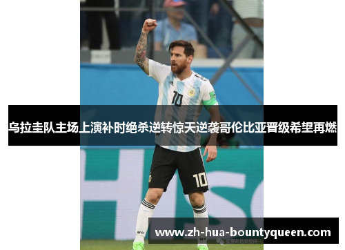 乌拉圭队主场上演补时绝杀逆转惊天逆袭哥伦比亚晋级希望再燃 乌拉圭队主场上演补时绝杀逆转惊天逆袭哥伦比亚晋级希望再燃